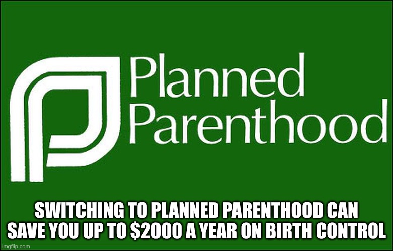 planned parenthood | SWITCHING TO PLANNED PARENTHOOD CAN SAVE YOU UP TO $2000 A YEAR ON BIRTH CONTROL | image tagged in planned parenthood | made w/ Imgflip meme maker