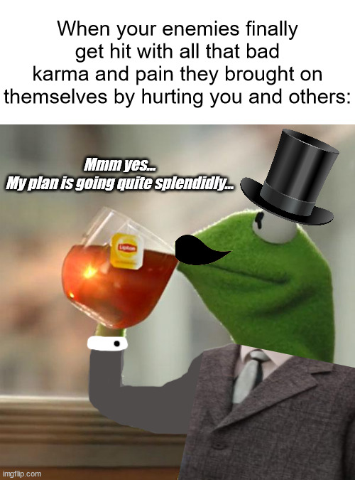 British Kermit's Master Plan | When your enemies finally get hit with all that bad karma and pain they brought on themselves by hurting you and others:; Mmm yes...
My plan is going quite splendidly... | image tagged in memes,sponsered by lipton,kermit will get you,tea and krumpets,his lordship kermit krawley of muppeton abbey | made w/ Imgflip meme maker