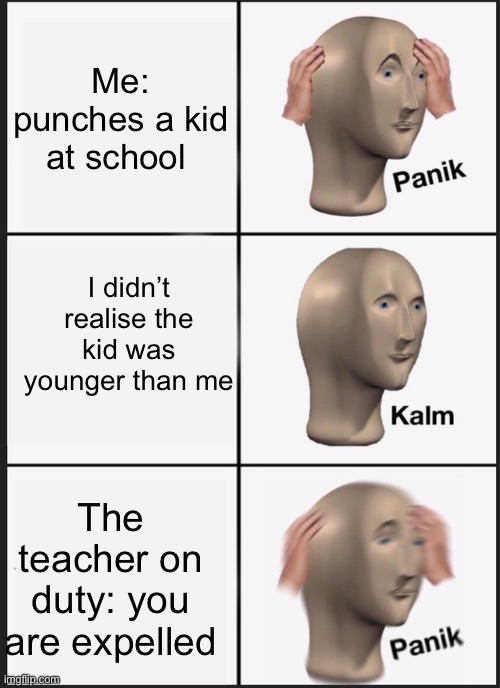 Panik Kalm Panik Meme | Me: punches a kid at school; I didn’t realise the kid was younger than me; The teacher on duty: you are expelled | image tagged in memes,panik kalm panik | made w/ Imgflip meme maker