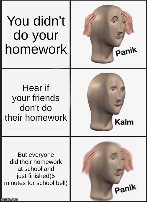 Panik Kalm Panik | You didn't do your homework; Hear if your friends don't do their homework; But everyone did their homework at school and just finished(5 minutes for school bell) | image tagged in memes,panik kalm panik | made w/ Imgflip meme maker