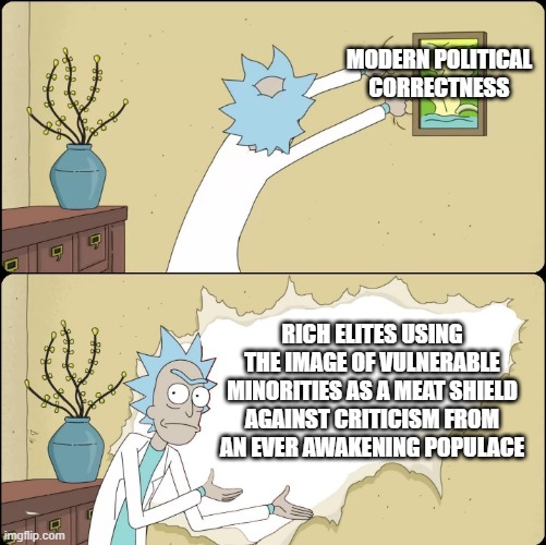 Political correctness started out as something to protect the little guy, now it's protecting the big guy. | MODERN POLITICAL CORRECTNESS; RICH ELITES USING THE IMAGE OF VULNERABLE MINORITIES AS A MEAT SHIELD AGAINST CRITICISM FROM AN EVER AWAKENING POPULACE | image tagged in rick rips wallpaper,political correctness,cancel culture,censorship | made w/ Imgflip meme maker