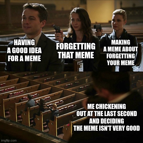Assassination chain | MAKING A MEME ABOUT FORGETTING YOUR MEME; HAVING A GOOD IDEA FOR A MEME; FORGETTING THAT MEME; ME CHICKENING OUT AT THE LAST SECOND AND DECIDING THE MEME ISN'T VERY GOOD | image tagged in assassination chain | made w/ Imgflip meme maker