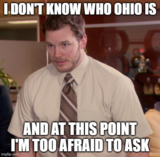Please | I DON'T KNOW WHO OHIO IS; AND AT THIS POINT I'M TOO AFRAID TO ASK | image tagged in memes,afraid to ask andy | made w/ Imgflip meme maker