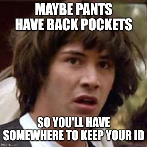 Conspiracy Keanu Meme | MAYBE PANTS HAVE BACK POCKETS SO YOU'LL HAVE SOMEWHERE TO KEEP YOUR ID | image tagged in memes,conspiracy keanu | made w/ Imgflip meme maker