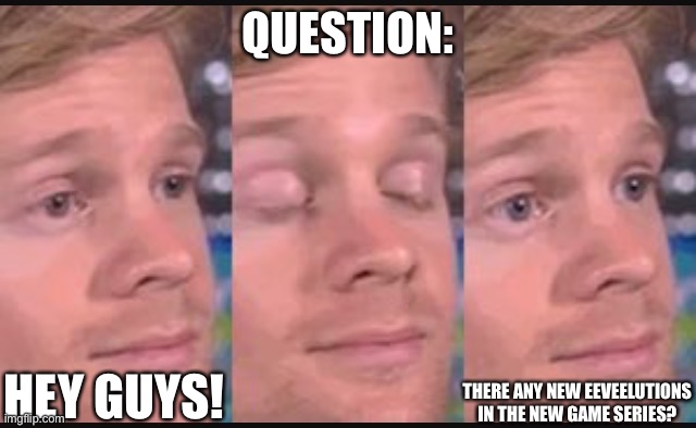 Are there? | QUESTION:; HEY GUYS! THERE ANY NEW EEVEELUTIONS IN THE NEW GAME SERIES? | image tagged in blinking guy | made w/ Imgflip meme maker