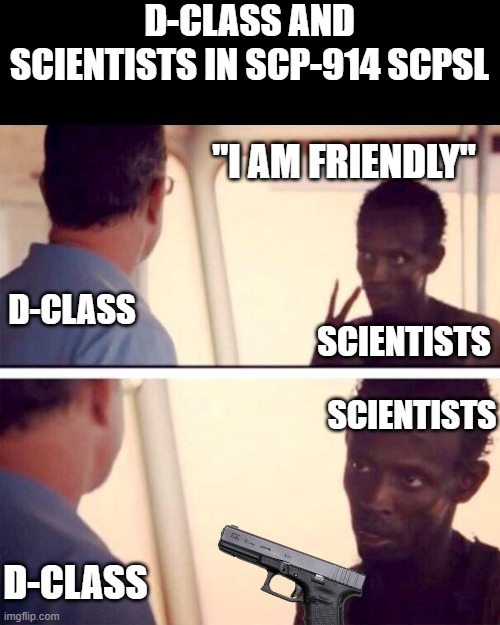 Ah shi- | D-CLASS AND SCIENTISTS IN SCP-914 SCPSL; "I AM FRIENDLY"; D-CLASS; SCIENTISTS; SCIENTISTS; D-CLASS | image tagged in memes,captain phillips - i'm the captain now,scpsl | made w/ Imgflip meme maker