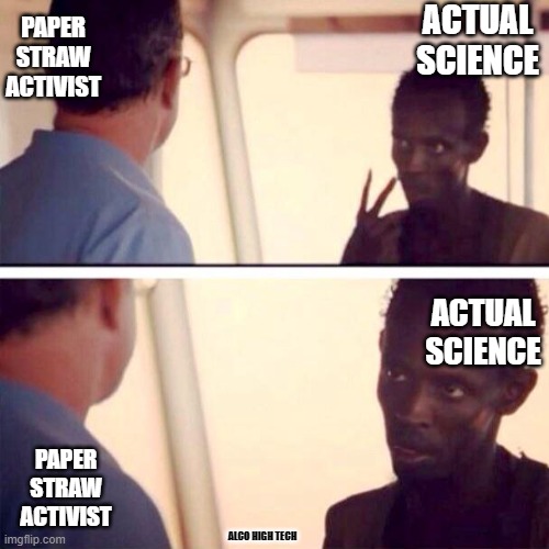 Plastic vs Paper Straw | ACTUAL SCIENCE; PAPER STRAW ACTIVIST; ACTUAL SCIENCE; PAPER STRAW ACTIVIST; ALCO HIGH TECH | image tagged in memes,captain phillips - i'm the captain now,jokes,funny memes,true story,funny | made w/ Imgflip meme maker