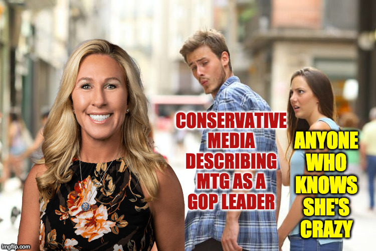Time for high-powered committee assignments! | CONSERVATIVE
MEDIA
DESCRIBING
MTG AS A
GOP LEADER; ANYONE
WHO
KNOWS
SHE'S
CRAZY | image tagged in memes,distracted boyfriend,mtg | made w/ Imgflip meme maker
