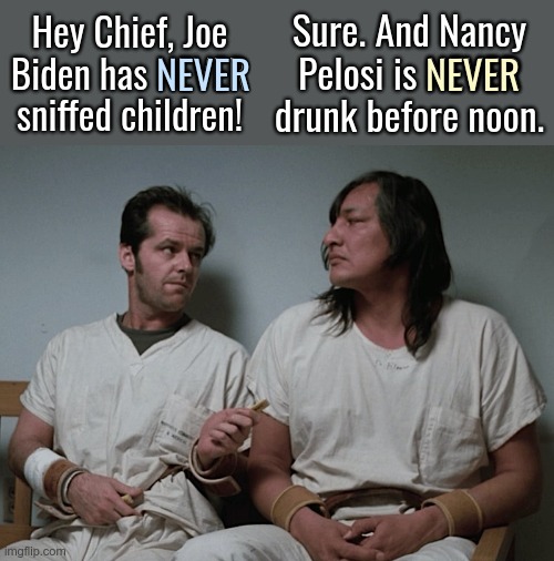The sniffer you drink, the player you get | Sure. And Nancy Pelosi is NEVER drunk before noon. Hey Chief, Joe Biden has NEVER sniffed children! NEVER; NEVER | image tagged in one flew over the cuckoos nest,creepy joe biden,drunk pelosi,america is sunk with these idiots in charge | made w/ Imgflip meme maker