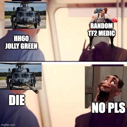 im not sure i made my friend happy | RANDOM TF2 MEDIC; HH60 JOLLY GREEN; DIE; NO PLS | image tagged in memes,captain phillips - i'm the captain now | made w/ Imgflip meme maker