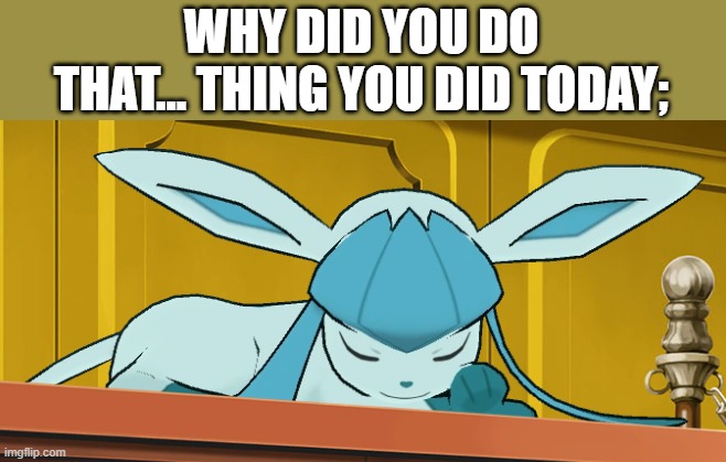 sleeping glaceon | WHY DID YOU DO THAT... THING YOU DID TODAY; | image tagged in sleeping glaceon | made w/ Imgflip meme maker