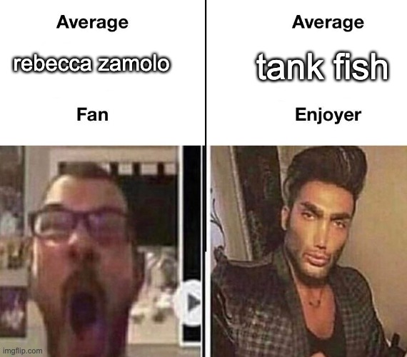 y e s | rebecca zamolo; tank fish | image tagged in average fan vs average enjoyer | made w/ Imgflip meme maker