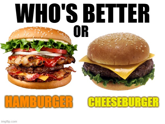 who wants who | WHO'S BETTER; OR; HAMBURGER; CHEESEBURGER | image tagged in food,hamburger,cheeseburger | made w/ Imgflip meme maker
