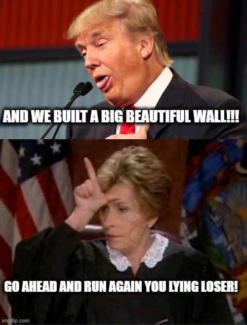 Pretty much everything he said when the loser announced he wants to lose again was a bold faced lie. as usual for the scumbag | AND WE BUILT A BIG BEAUTIFUL WALL!!! GO AHEAD AND RUN AGAIN YOU LYING LOSER! | image tagged in stupid trump,judge judy loser,maga,politics,liar,lock him up | made w/ Imgflip meme maker