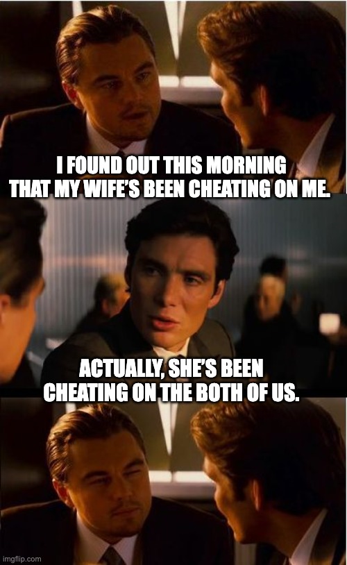 Cheating | I FOUND OUT THIS MORNING THAT MY WIFE’S BEEN CHEATING ON ME. ACTUALLY, SHE’S BEEN CHEATING ON THE BOTH OF US. | image tagged in memes,inception | made w/ Imgflip meme maker