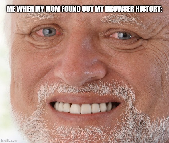 oh men she's totally gonna whoop my ass | ME WHEN MY MOM FOUND OUT MY BROWSER HISTORY: | image tagged in hide the pain harold | made w/ Imgflip meme maker