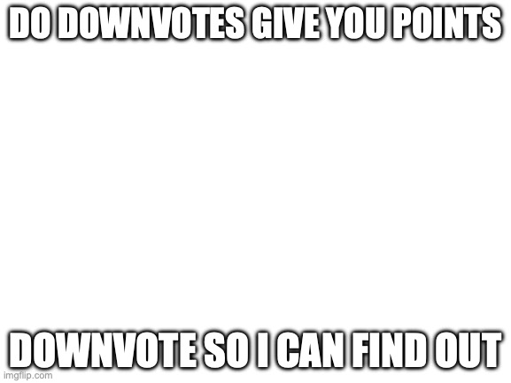 this is not upvote begging | DO DOWNVOTES GIVE YOU POINTS; DOWNVOTE SO I CAN FIND OUT | image tagged in blank white template,downvote | made w/ Imgflip meme maker