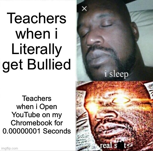 Sleeping Shaq | Teachers when i Literally get Bullied; Teachers when i Open YouTube on my Chromebook for 0.00000001 Seconds | image tagged in memes,sleeping shaq,funny,teachers,school,school meme | made w/ Imgflip meme maker