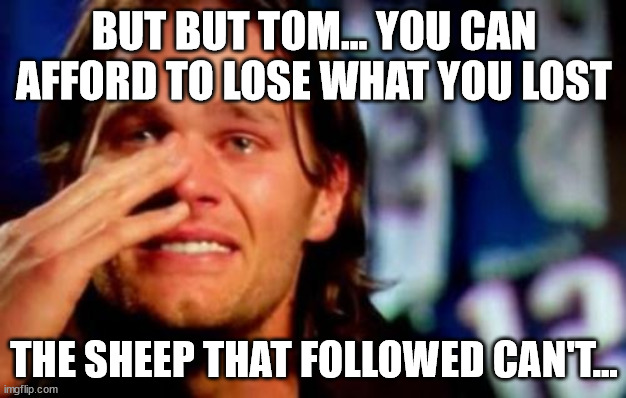 crying tom brady | BUT BUT TOM... YOU CAN AFFORD TO LOSE WHAT YOU LOST THE SHEEP THAT FOLLOWED CAN'T... | image tagged in crying tom brady | made w/ Imgflip meme maker