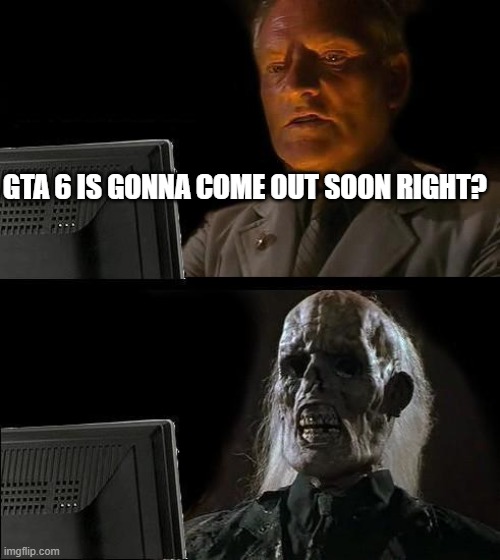 I'll Just Wait Here | GTA 6 IS GONNA COME OUT SOON RIGHT? | image tagged in memes,i'll just wait here | made w/ Imgflip meme maker
