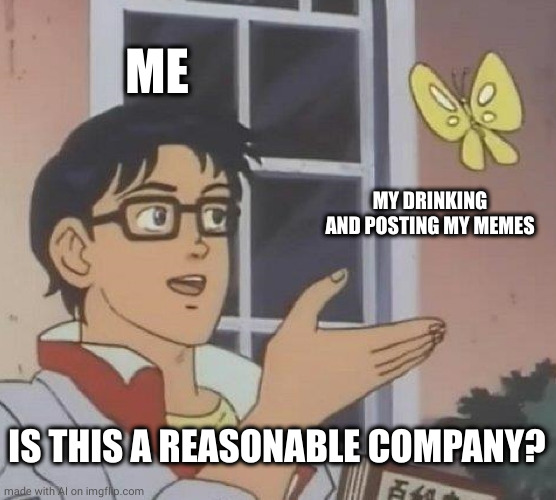 Is This A Pigeon | ME; MY DRINKING AND POSTING MY MEMES; IS THIS A REASONABLE COMPANY? | image tagged in memes,is this a pigeon | made w/ Imgflip meme maker