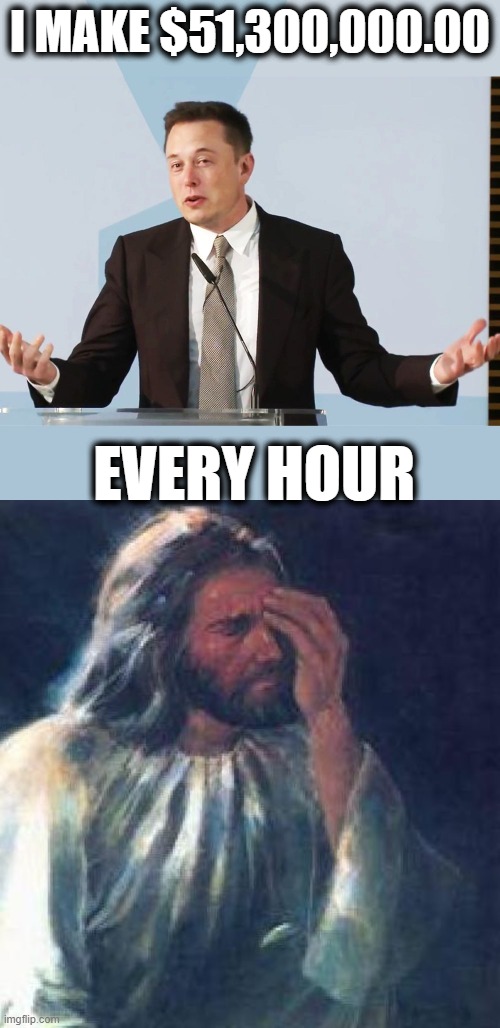 Didnt he say he would do something about hunger? Starting to like him less and less. | I MAKE $51,300,000.00; EVERY HOUR | image tagged in elon musk,jesus facepalm,capitalism,evil,memes,politics | made w/ Imgflip meme maker