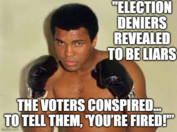 The Greatest Election Deniers | "ELECTION DENIERS
REVEALED TO BE LIARS; THE VOTERS CONSPIRED…
TO TELL THEM, 'YOU’RE FIRED!'” | image tagged in maga,conspiracy theory,gop,election fraud,donald trump approves,trump | made w/ Imgflip meme maker