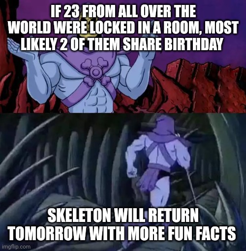 I was today years old | IF 23 FROM ALL OVER THE WORLD WERE LOCKED IN A ROOM, MOST LIKELY 2 OF THEM SHARE BIRTHDAY; SKELETON WILL RETURN TOMORROW WITH MORE FUN FACTS | image tagged in skeletor says something then runs away,birthday,room,lock,fun memes,fun fact | made w/ Imgflip meme maker