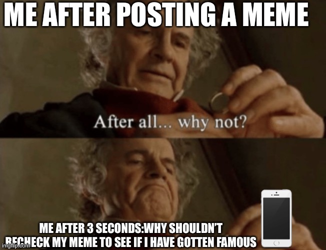 This me irl | ME AFTER POSTING A MEME; ME AFTER 3 SECONDS:WHY SHOULDN’T RECHECK MY MEME TO SEE IF I HAVE GOTTEN FAMOUS | image tagged in after all why not | made w/ Imgflip meme maker