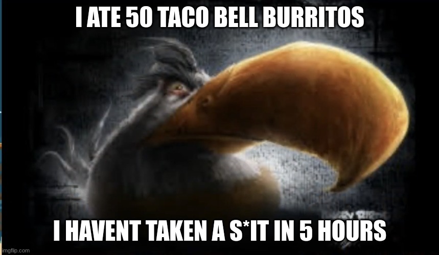 Realistic Mighty Eagle | I ATE 50 TACO BELL BURRITOS; I HAVENT TAKEN A S*IT IN 5 HOURS | image tagged in realistic mighty eagle | made w/ Imgflip meme maker