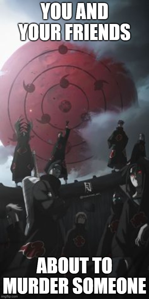 Akatsuki's | YOU AND YOUR FRIENDS; ABOUT TO MURDER SOMEONE | image tagged in memes | made w/ Imgflip meme maker