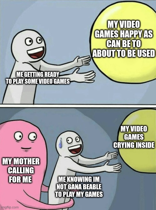 Running Away Balloon | MY VIDEO GAMES HAPPY AS CAN BE TO ABOUT TO BE USED; ME GETTING READY TO PLAY SOME VIDEO GAMES; MY VIDEO GAMES CRYING INSIDE; MY MOTHER CALLING FOR ME; ME KNOWING IM NOT GANA BEABLE TO PLAY MY GAMES | image tagged in memes,running away balloon,so true memes | made w/ Imgflip meme maker