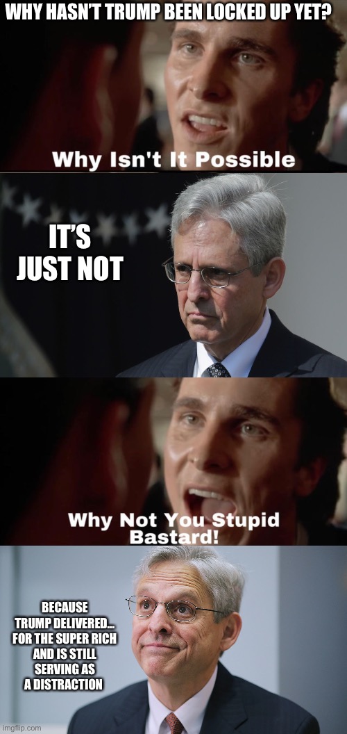 WHY HASN’T TRUMP BEEN LOCKED UP YET? IT’S JUST NOT; BECAUSE TRUMP DELIVERED…

FOR THE SUPER RICH AND IS STILL SERVING AS A DISTRACTION | image tagged in why isn't it possible,merrick garland | made w/ Imgflip meme maker