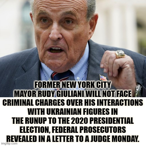 Another Failed Democratic Farce |  FORMER NEW YORK CITY MAYOR RUDY GIULIANI WILL NOT FACE CRIMINAL CHARGES OVER HIS INTERACTIONS WITH UKRAINIAN FIGURES IN THE RUNUP TO THE 2020 PRESIDENTIAL ELECTION, FEDERAL PROSECUTORS REVEALED IN A LETTER TO A JUDGE MONDAY. | image tagged in memes,politics,rudy giuliani,no,criminal,trial | made w/ Imgflip meme maker