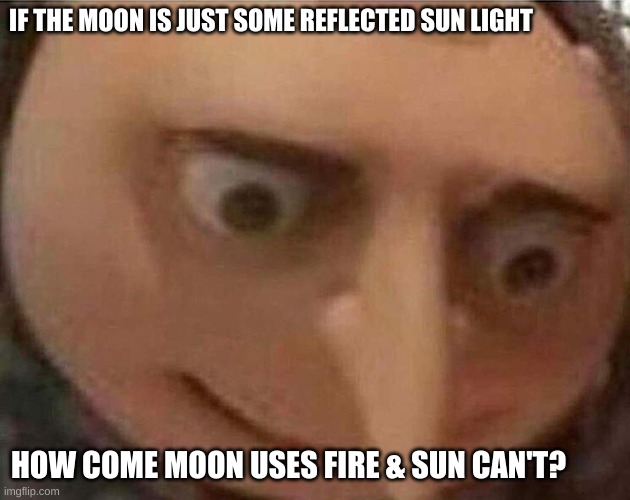 MY BRAIN HURTS- & BECUASE OF THIS I MADE ANOTHER AUUUUU AAAAA | IF THE MOON IS JUST SOME REFLECTED SUN LIGHT; HOW COME MOON USES FIRE & SUN CAN'T? | image tagged in gru meme,help | made w/ Imgflip meme maker