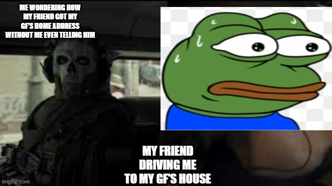 no last words for him | ME WONDERING HOW MY FRIEND GOT MY GF'S HOME ADDRESS WITHOUT ME EVEN TELLING HIM; MY FRIEND DRIVING ME TO MY GF'S HOUSE | image tagged in cod,call of duty,ghost,price,scared | made w/ Imgflip meme maker