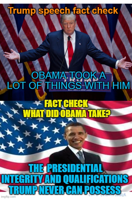 Quality of character | Trump speech fact check; OBAMA TOOK A LOT OF THINGS WITH HIM; FACT CHECK 
WHAT DID OBAMA TAKE? THE  PRESIDENTIAL INTEGRITY AND QUALIFICATIONS TRUMP NEVER CAN POSSESS | image tagged in donald trump,maga,political meme,barack obama,integrity | made w/ Imgflip meme maker