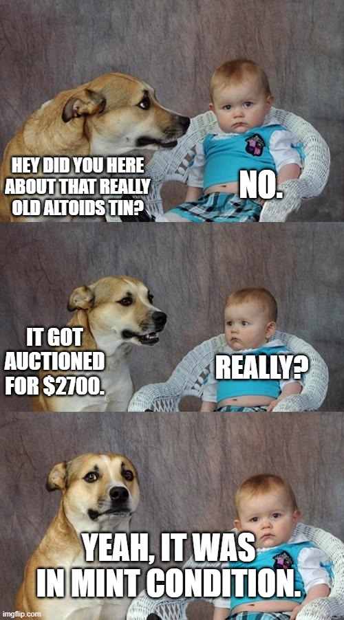 Dad Joke Dog | NO. HEY DID YOU HERE ABOUT THAT REALLY OLD ALTOIDS TIN? IT GOT AUCTIONED FOR $2700. REALLY? YEAH, IT WAS IN MINT CONDITION. | image tagged in memes,dad joke dog | made w/ Imgflip meme maker