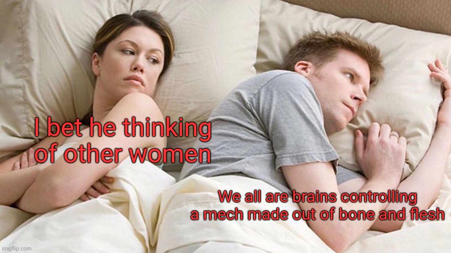 It's true | I bet he thinking of other women; We all are brains controlling a mech made out of bone and flesh | image tagged in memes,i bet he's thinking about other women,mech suit | made w/ Imgflip meme maker