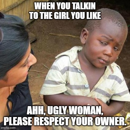Respect Owner | WHEN YOU TALKIN TO THE GIRL YOU LIKE; AHH, UGLY WOMAN, PLEASE RESPECT YOUR OWNER. | image tagged in memes,third world skeptical kid | made w/ Imgflip meme maker