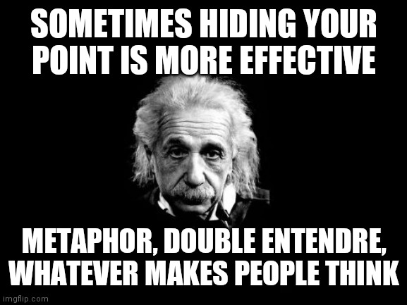 Albert Einstein 1 Meme | SOMETIMES HIDING YOUR POINT IS MORE EFFECTIVE METAPHOR, DOUBLE ENTENDRE, WHATEVER MAKES PEOPLE THINK | image tagged in memes,albert einstein 1 | made w/ Imgflip meme maker