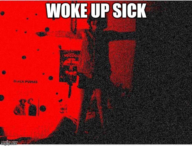 bluehonu t pose but deep fried (made by Josh) | WOKE UP SICK | image tagged in bluehonu t pose but deep fried made by josh | made w/ Imgflip meme maker