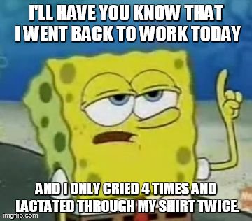 I'll Have You Know Spongebob Meme | I'LL HAVE YOU KNOW THAT I WENT BACK TO WORK TODAY AND I ONLY CRIED 4 TIMES AND LACTATED THROUGH MY SHIRT TWICE. | image tagged in memes,ill have you know spongebob | made w/ Imgflip meme maker