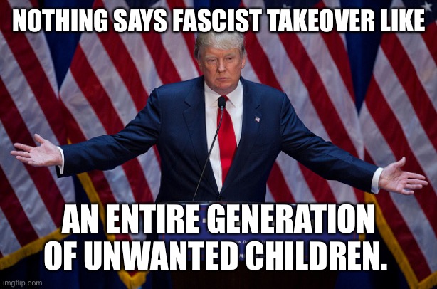 Donald Trump | NOTHING SAYS FASCIST TAKEOVER LIKE AN ENTIRE GENERATION OF UNWANTED CHILDREN. | image tagged in donald trump | made w/ Imgflip meme maker