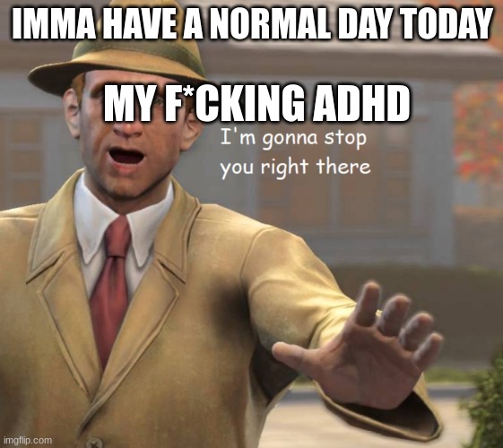 im gonna stop you right there | IMMA HAVE A NORMAL DAY TODAY; MY F*CKING ADHD | image tagged in im gonna stop you right there | made w/ Imgflip meme maker