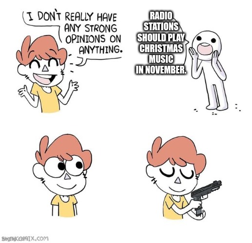 It's all i hear now | RADIO STATIONS SHOULD PLAY CHRISTMAS MUSIC IN NOVEMBER. | image tagged in i don't really have strong opinions | made w/ Imgflip meme maker