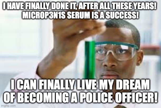 becoming a police officer | I HAVE FINALLY DONE IT, AFTER ALL THESE YEARS! 
MICROP3N1S SERUM IS A SUCCESS! I CAN FINALLY LIVE MY DREAM OF BECOMING A POLICE OFFICER! | image tagged in finally,police | made w/ Imgflip meme maker
