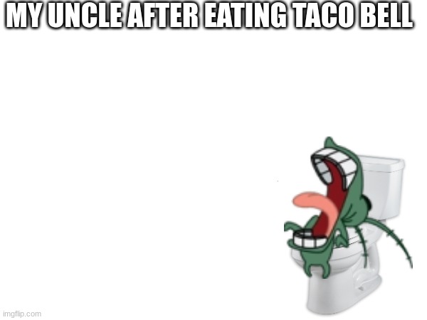 Im not gonna clean this | MY UNCLE AFTER EATING TACO BELL | image tagged in memes | made w/ Imgflip meme maker