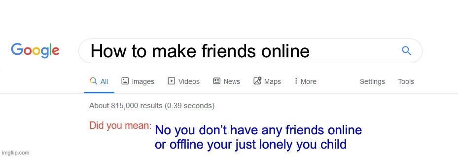 Hm am I lonely or is it just me? | How to make friends online; No you don’t have any friends online or offline your just lonely you child | image tagged in did you mean | made w/ Imgflip meme maker