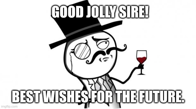 Gentleman | GOOD JOLLY SIRE! BEST WISHES FOR THE FUTURE. | image tagged in gentleman | made w/ Imgflip meme maker